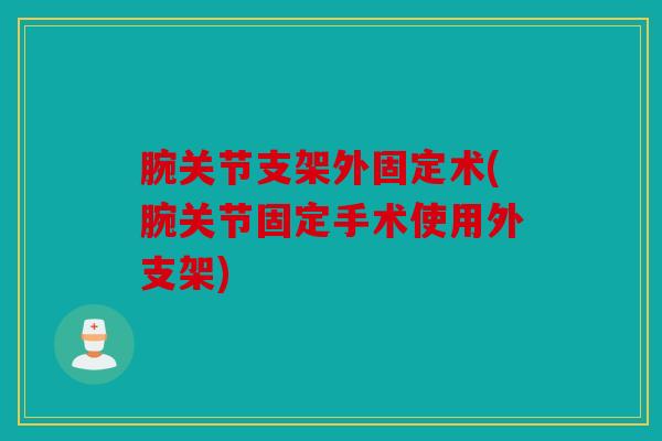 腕关节支架外固定术(腕关节固定手术使用外支架) 腕关节支架外固定术(腕关节固定手术使用外支架)
