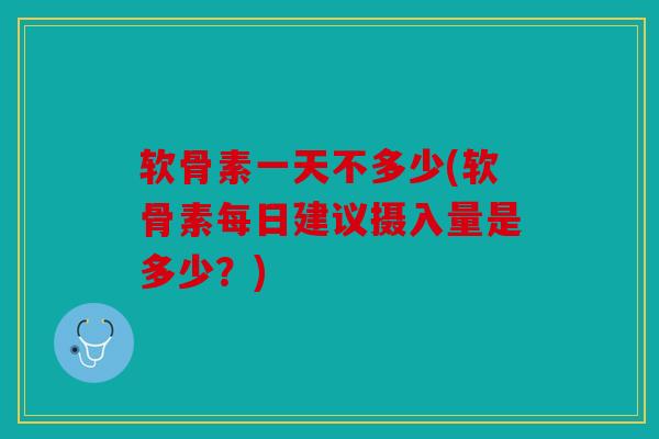 软骨素一天不多少(软骨素每日建议摄入量是多少?) 软骨素一天不多少(软骨素每日建议摄入量是多少?)