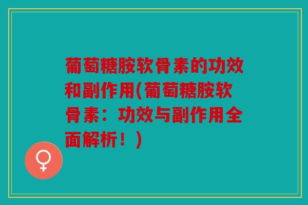 葡萄糖胺软骨素的功效和副作用(葡萄糖胺软骨素:功效与副作用全面解析!) 葡萄糖胺软骨素的功效和副作用(葡萄糖胺软骨素:功效与副作用全面解析!)