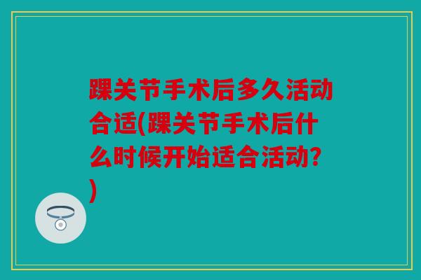 踝关节手术后多久活动合适(踝关节手术后什么时候开始适合活动?) 踝关节手术后多久活动合适(踝关节手术后什么时候开始适合活动?)