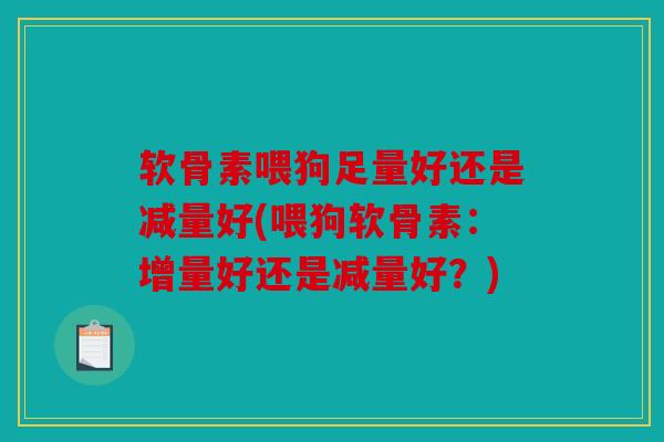 软骨素喂狗足量好还是减量好(喂狗软骨素:增量好还是减量好?) 软骨素喂狗足量好还是减量好(喂狗软骨素:增量好还是减量好?)