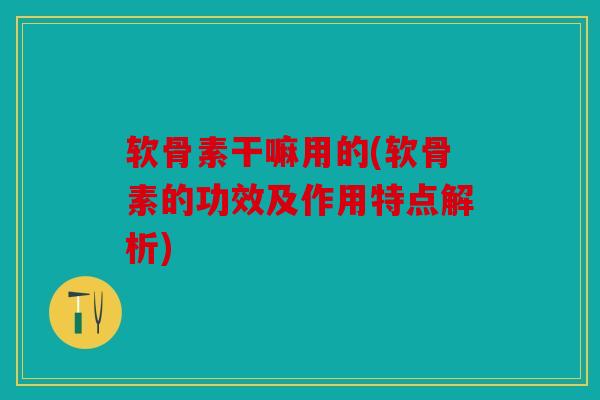 软骨素干嘛用的(软骨素的功效及作用特点解析)