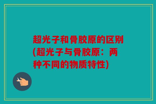 超光子和骨胶原的区别(超光子与骨胶原：两种不同的物质特性)