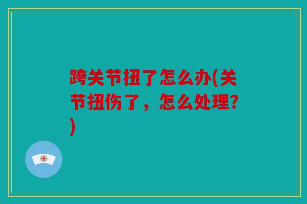 跨关节扭了怎么办(关节扭伤了,怎么处理?) 跨关节扭了怎么办(关节扭伤了,怎么处理?)