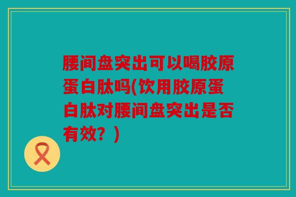 腰间盘突出可以喝胶原蛋白肽吗(饮用胶原蛋白肽对腰间盘突出是否有效?) 腰间盘突出可以喝胶原蛋白肽吗(饮用胶原蛋白肽对腰间盘突出是否有效?)