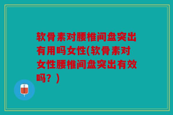 软骨素对腰椎间盘突出有用吗女性(软骨素对女性腰椎间盘突出有效吗？)