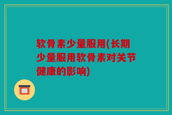 软骨素少量服用(长期少量服用软骨素对关节健康的影响)