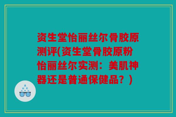 资生堂怡丽丝尔骨胶原测评(资生堂骨胶原粉怡丽丝尔实测：美肌神器还是普通保健品？)