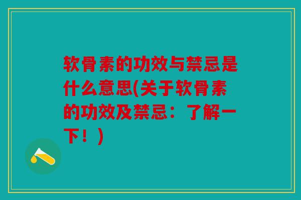 软骨素的功效与禁忌是什么意思(关于软骨素的功效及禁忌：了解一下！)