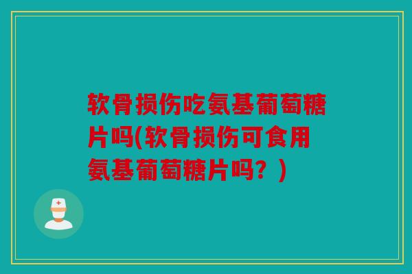 软骨损伤吃氨基葡萄糖片吗(软骨损伤可食用氨基葡萄糖片吗？)