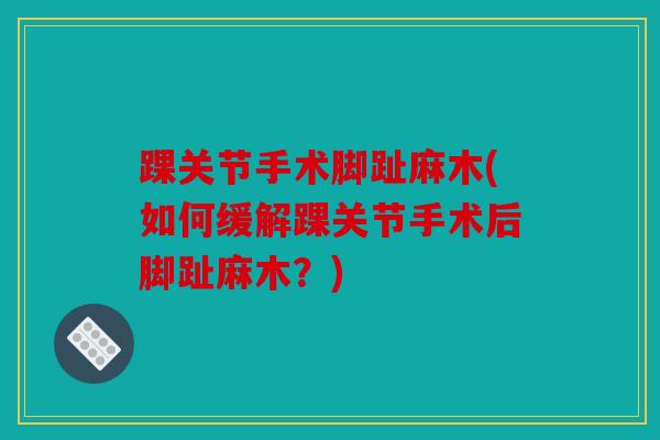 踝关节手术脚趾麻木(如何缓解踝关节手术后脚趾麻木?) 踝关节手术脚趾麻木(如何缓解踝关节手术后脚趾麻木?)