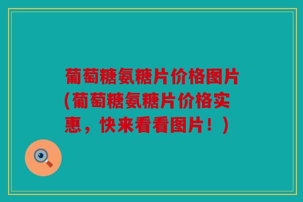 葡萄糖氨糖片价格图片(葡萄糖氨糖片价格实惠，快来看看图片！)
