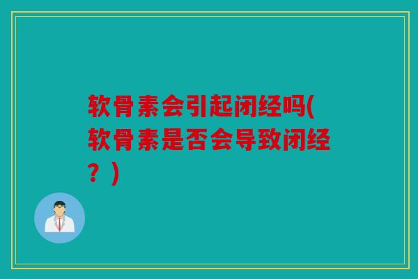 软骨素会引起闭经吗(软骨素是否会导致闭经？)