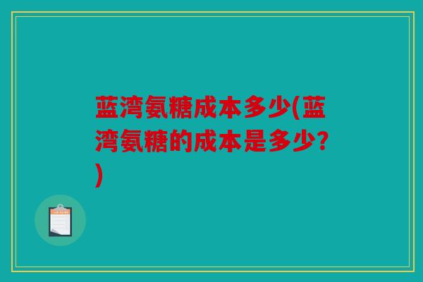 蓝湾氨糖成本多少(蓝湾氨糖的成本是多少？)