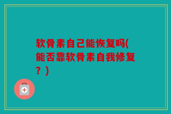 软骨素自己能恢复吗(能否靠软骨素自我修复？)