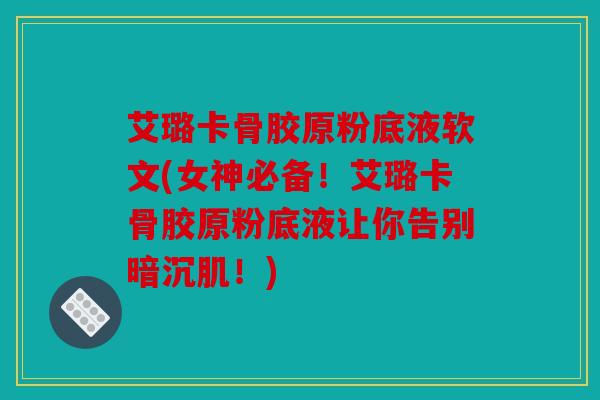 艾璐卡骨胶原粉底液软文(女神必备！艾璐卡骨胶原粉底液让你告别暗沉肌！)