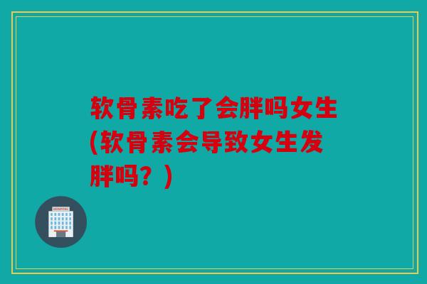 软骨素吃了会胖吗女生(软骨素会导致女生发胖吗？)
