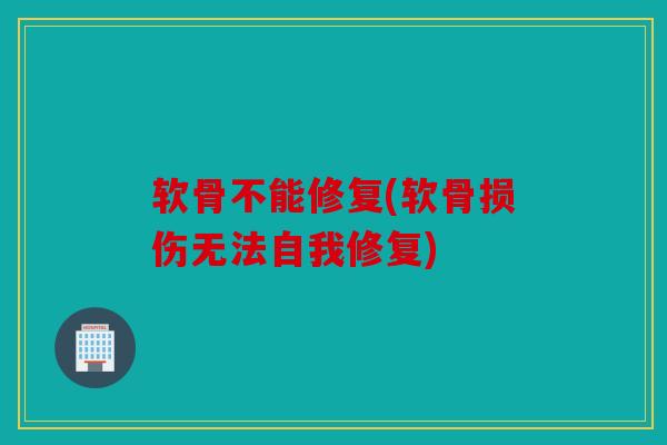 软骨不能修复(软骨损伤无法自我修复) 软骨不能修复(软骨损伤无法自我修复)