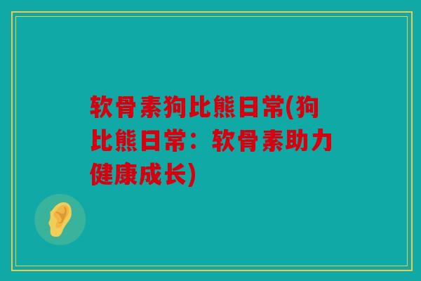 软骨素狗比熊日常(狗比熊日常：软骨素助力健康成长)