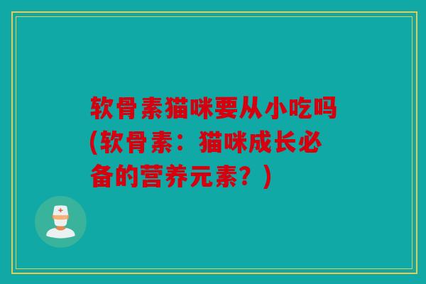 软骨素猫咪要从小吃吗(软骨素:猫咪成长必备的营养元素?) 软骨素猫咪要从小吃吗(软骨素:猫咪成长必备的营养元素?)