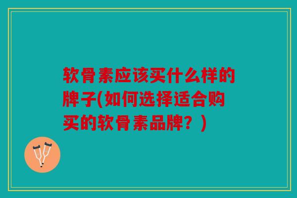 软骨素应该买什么样的牌子(如何选择适合购买的软骨素品牌?) 软骨素应该买什么样的牌子(如何选择适合购买的软骨素品牌?)