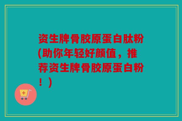 资生牌骨胶原蛋白肽粉(助你年轻好颜值，推荐资生牌骨胶原蛋白粉！)