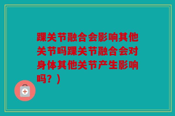 踝关节融合会影响其他关节吗踝关节融合会对身体其他关节产生影响吗?) 踝关节融合会影响其他关节吗踝关节融合会对身体其他关节产生影响吗?)