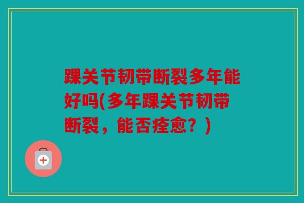 踝关节韧带断裂多年能好吗(多年踝关节韧带断裂,能否痊愈?) 踝关节韧带断裂多年能好吗(多年踝关节韧带断裂,能否痊愈?)