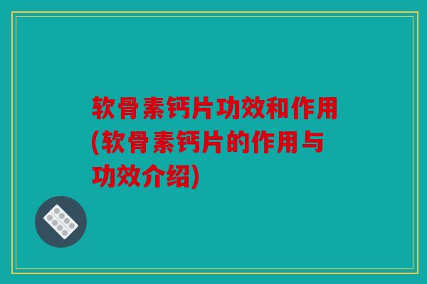 软骨素钙片功效和作用(软骨素钙片的作用与功效介绍) 软骨素钙片功效和作用(软骨素钙片的作用与功效介绍)