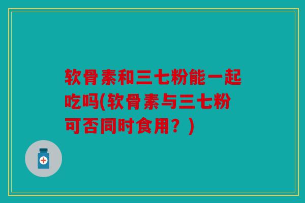 软骨素和三七粉能一起吃吗(软骨素与三七粉可否同时食用？)
