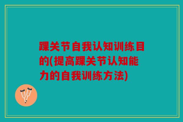 踝关节自我认知训练目的(提高踝关节认知能力的自我训练方法) 踝关节自我认知训练目的(提高踝关节认知能力的自我训练方法)