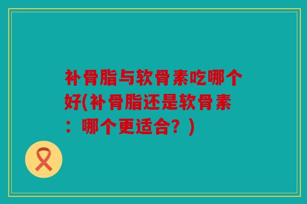 补骨脂与软骨素吃哪个好(补骨脂还是软骨素:哪个更适合?) 补骨脂与软骨素吃哪个好(补骨脂还是软骨素:哪个更适合?)