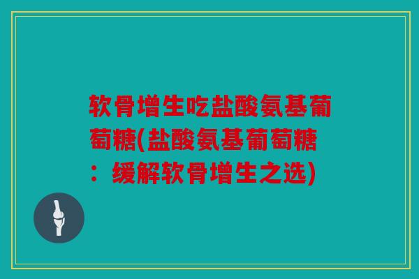 软骨增生吃盐酸氨基葡萄糖(盐酸氨基葡萄糖:缓解软骨增生之选) 软骨增生吃盐酸氨基葡萄糖(盐酸氨基葡萄糖:缓解软骨增生之选)
