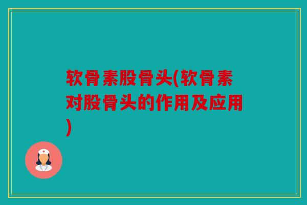 软骨素股骨头(软骨素对股骨头的作用及应用) 软骨素股骨头(软骨素对股骨头的作用及应用)