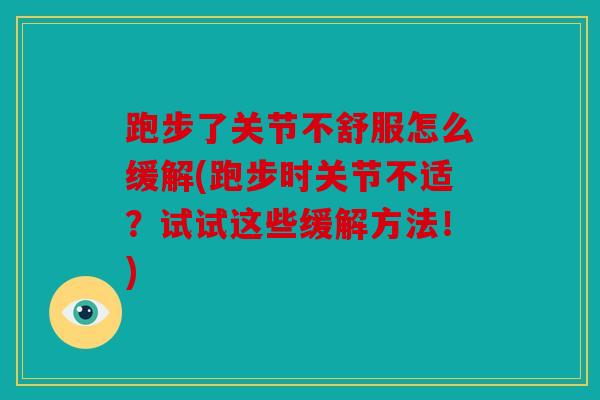 跑步了关节不舒服怎么缓解(跑步时关节不适？试试这些缓解方法！)