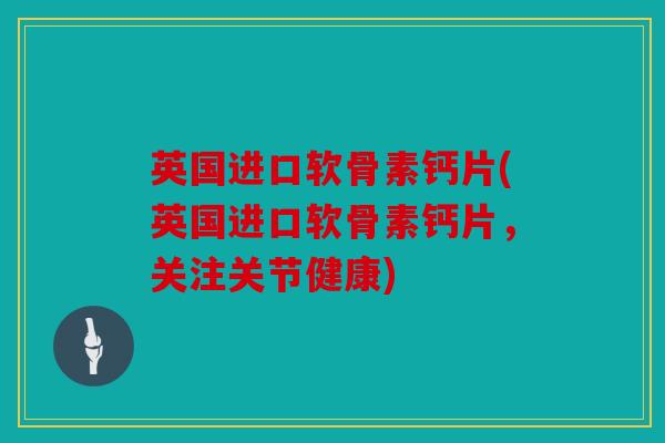 英国进口软骨素钙片(英国进口软骨素钙片,关注关节健康) 英国进口软骨素钙片(英国进口软骨素钙片,关注关节健康)