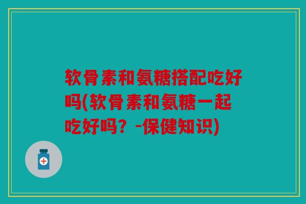 软骨素和氨糖搭配吃好吗(软骨素和氨糖一起吃好吗？-保健知识)