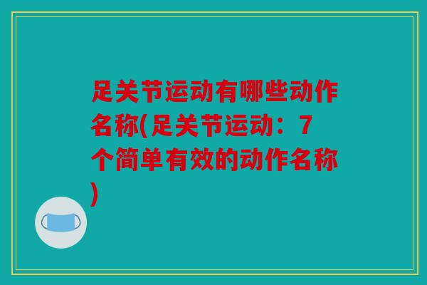 足关节运动有哪些动作名称(足关节运动:7个简单有效的动作名称) 足关节运动有哪些动作名称(足关节运动:7个简单有效的动作名称)