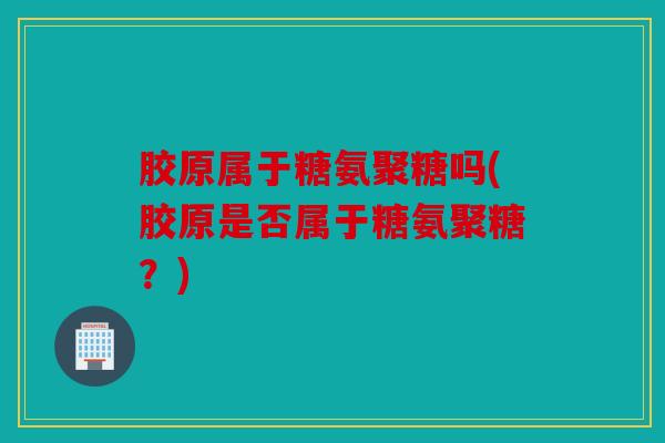 胶原属于糖氨聚糖吗(胶原是否属于糖氨聚糖？)