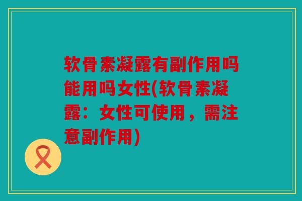 软骨素凝露有副作用吗能用吗女性(软骨素凝露:女性可使用,需注意副作用) 软骨素凝露有副作用吗能用吗女性(软骨素凝露:女性可使用,需注意副作用)