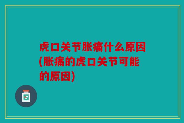 虎口关节胀痛什么原因(胀痛的虎口关节可能的原因)