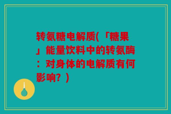 转氨糖电解质(「糖果」能量饮料中的转氨酶:对身体的电解质有何影响?) 转氨糖电解质(「糖果」能量饮料中的转氨酶:对身体的电解质有何影响?)
