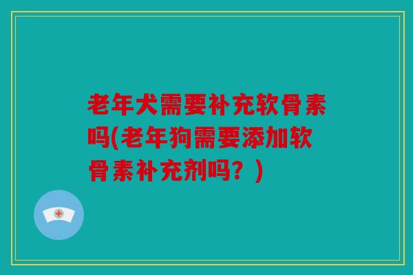 老年犬需要补充软骨素吗(老年狗需要添加软骨素补充剂吗?) 老年犬需要补充软骨素吗(老年狗需要添加软骨素补充剂吗?)