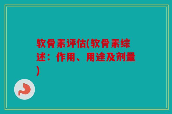 软骨素评估(软骨素综述：作用、用途及剂量)