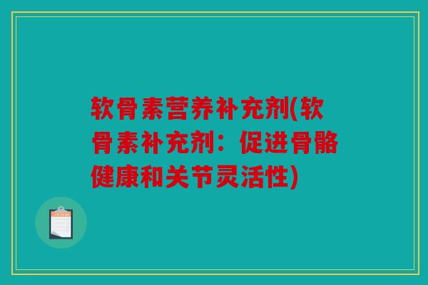 软骨素营养补充剂(软骨素补充剂：促进骨骼健康和关节灵活性)