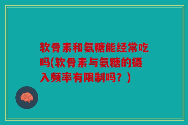 软骨素和氨糖能经常吃吗(软骨素与氨糖的摄入频率有限制吗？)
