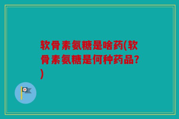 软骨素氨糖是啥药(软骨素氨糖是何种药品？)
