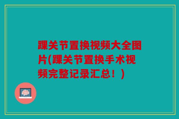 踝关节置换视频大全图片(踝关节置换手术视频完整记录汇总!) 踝关节置换视频大全图片(踝关节置换手术视频完整记录汇总!)