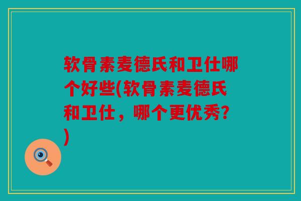 软骨素麦德氏和卫仕哪个好些(软骨素麦德氏和卫仕,哪个更优秀?) 软骨素麦德氏和卫仕哪个好些(软骨素麦德氏和卫仕,哪个更优秀?)