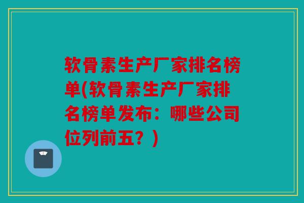 软骨素生产厂家排名榜单(软骨素生产厂家排名榜单发布：哪些公司位列前五？)
